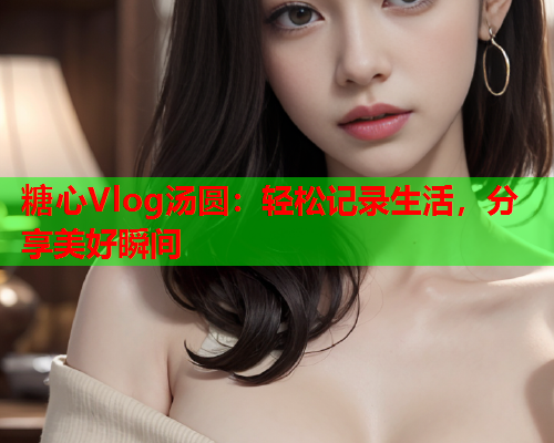 糖心Vlog汤圆：轻松记录生活，分享美好瞬间