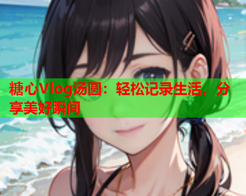 糖心Vlog汤圆：轻松记录生活，分享美好瞬间